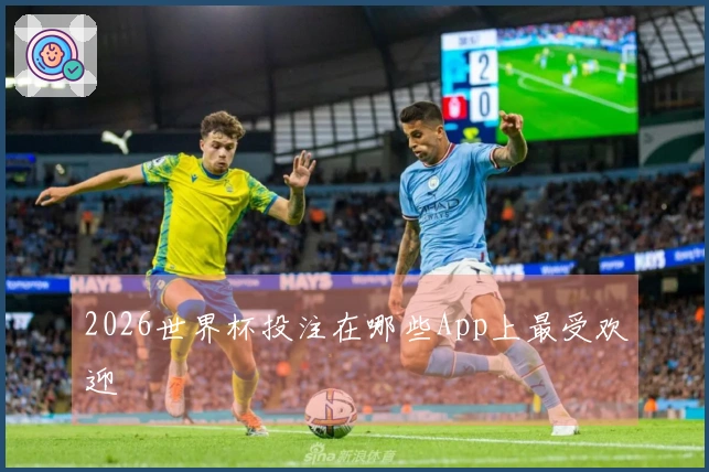 2026世界杯投注在哪些App上最受欢迎