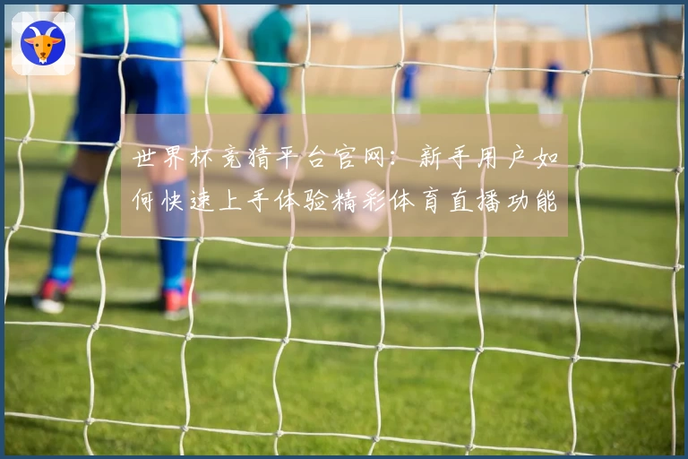 世界杯竞猜平台官网：新手用户如何快速上手体验精彩体育直播功能