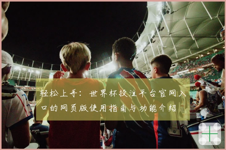 轻松上手：世界杯投注平台官网入口的网页版使用指南与功能介绍
