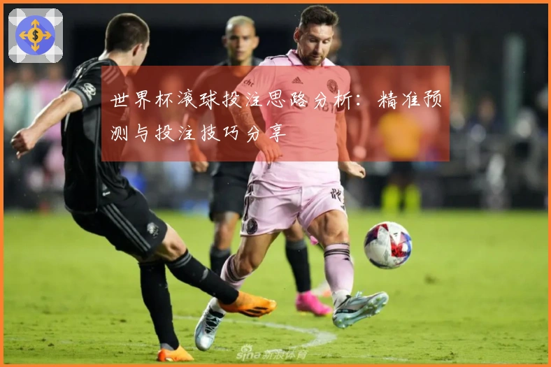 世界杯滚球投注思路分析：精准预测与投注技巧分享