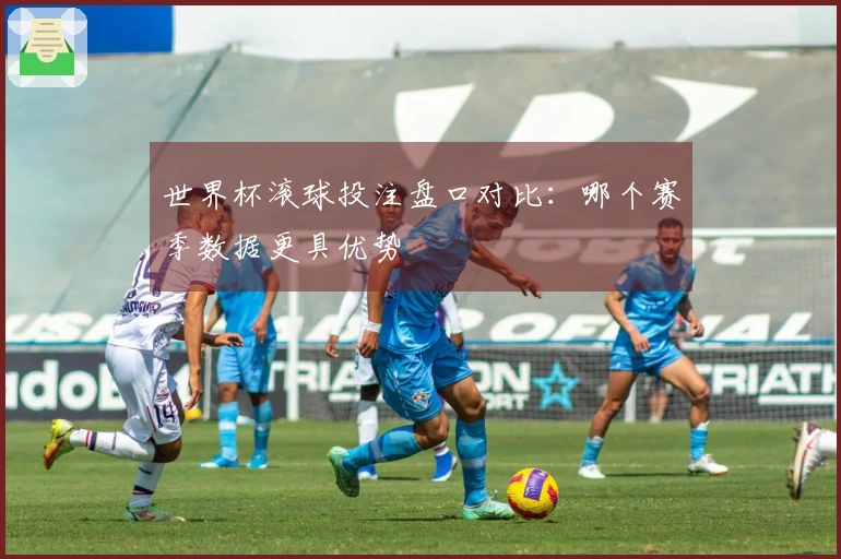 世界杯滚球投注盘口对比：哪个赛季数据更具优势