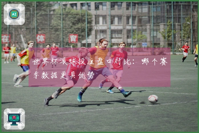 世界杯滚球投注盘口对比：哪个赛季数据更具优势