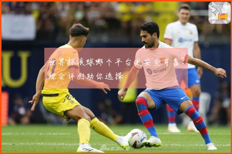 世界杯滚球哪个平台更安全可靠？综合评测助你选择