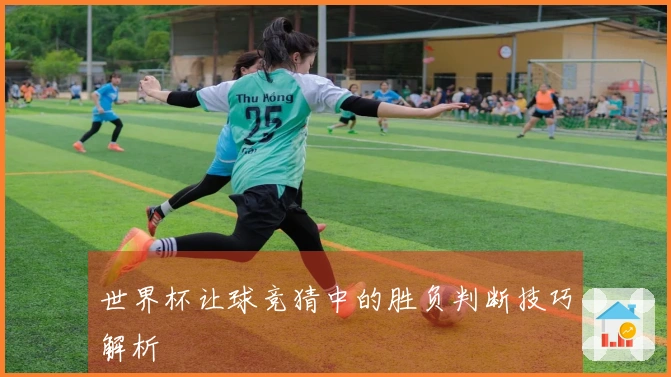 世界杯让球竞猜中的胜负判断技巧解析