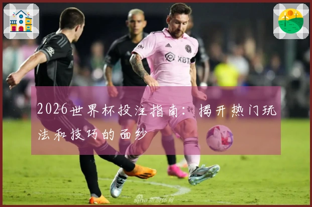 2026世界杯投注指南：揭开热门玩法和技巧的面纱