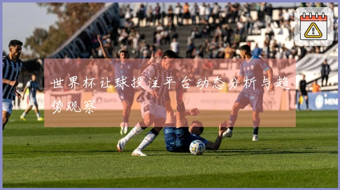 世界杯让球投注平台动态分析与趋势观察