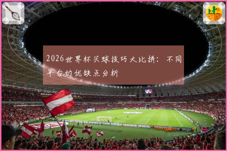 2026世界杯买球技巧大比拼:不同平台的优缺点分析