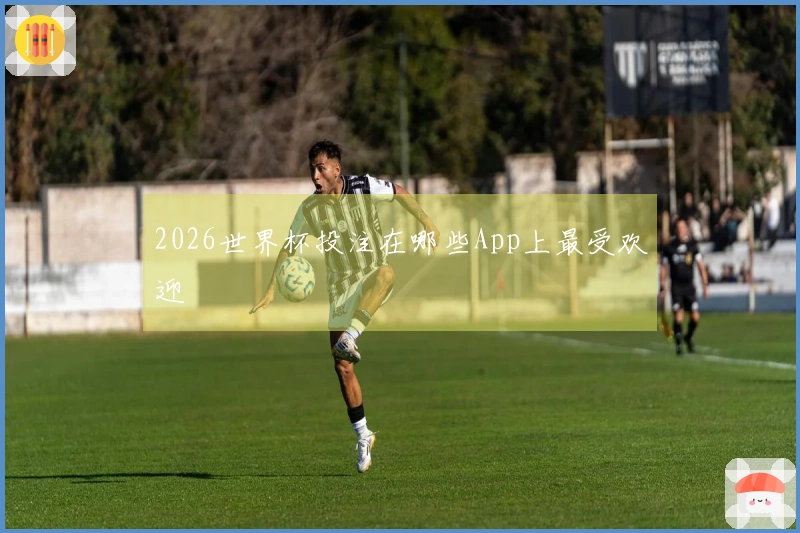 2026世界杯投注在哪些App上最受欢迎