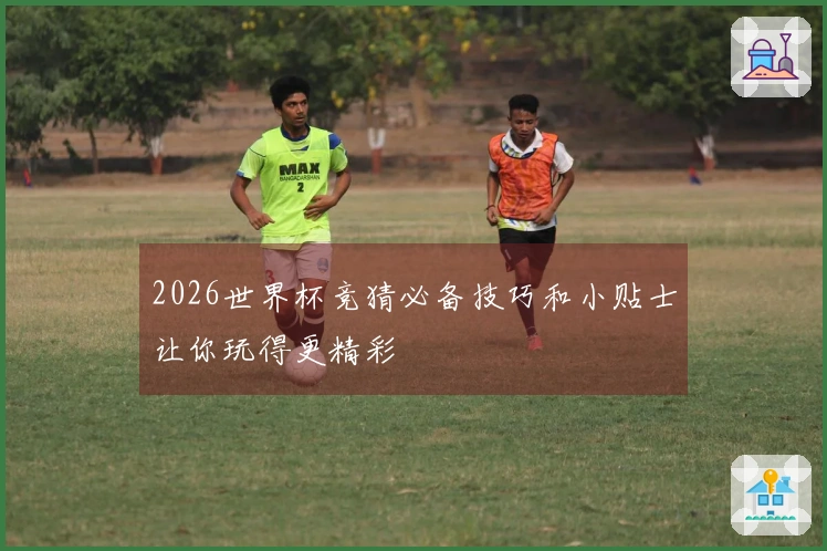 2026世界杯竞猜必备技巧和小贴士让你玩得更精彩