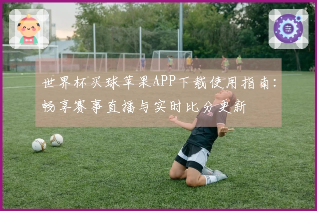 世界杯买球苹果APP下载使用指南:畅享赛事直播与实时比分更新