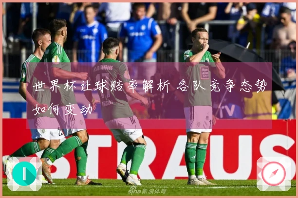 世界杯让球赔率解析 各队竞争态势如何变动