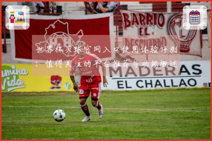 世界杯买球官网入口使用体验评测:值得关注的平台推荐与功能概述