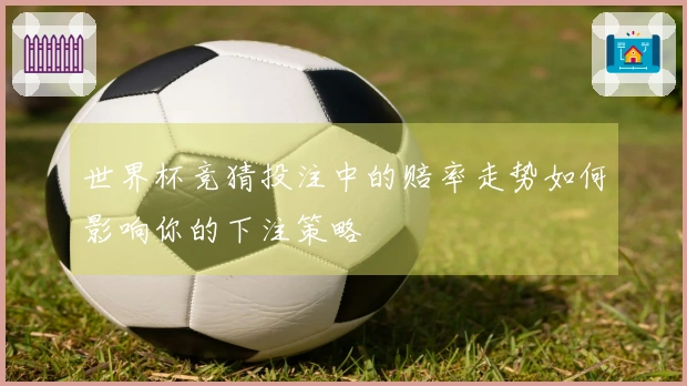 世界杯竞猜投注中的赔率走势如何影响你的下注策略