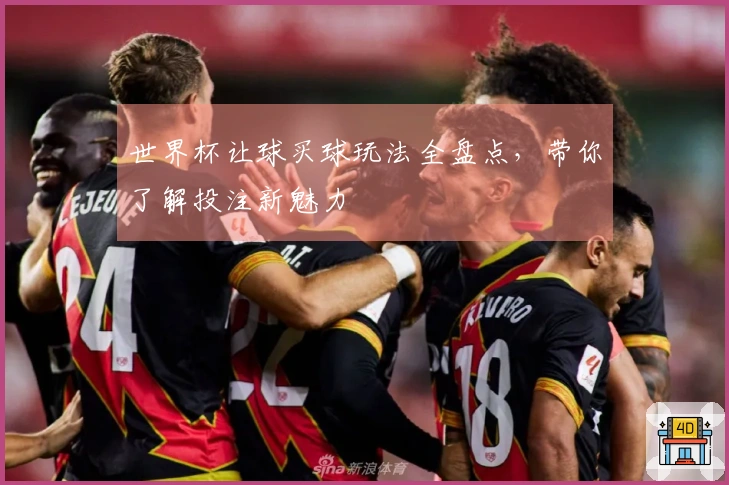 世界杯让球买球玩法全盘点，带你了解投注新魅力