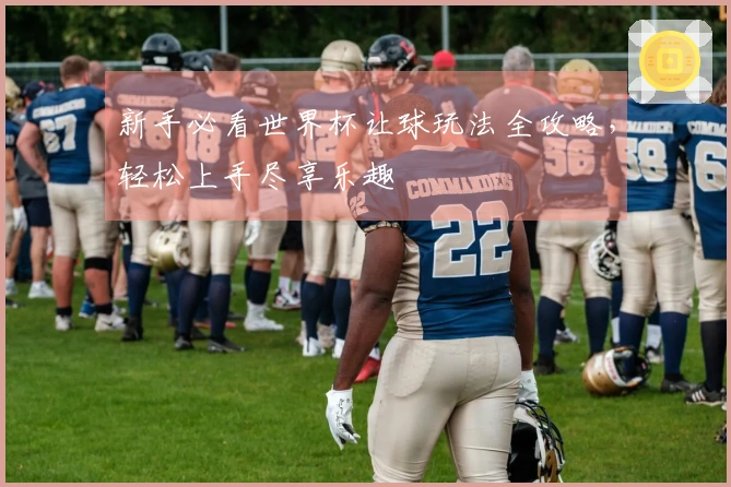 新手必看世界杯让球玩法全攻略，轻松上手尽享乐趣