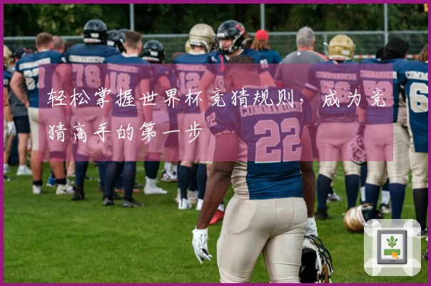 轻松掌握世界杯竞猜规则,成为竞猜高手的第一步