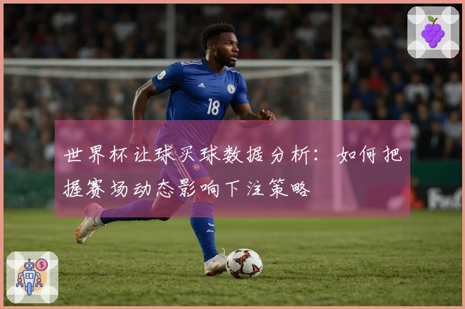 世界杯让球买球数据分析：如何把握赛场动态影响下注策略