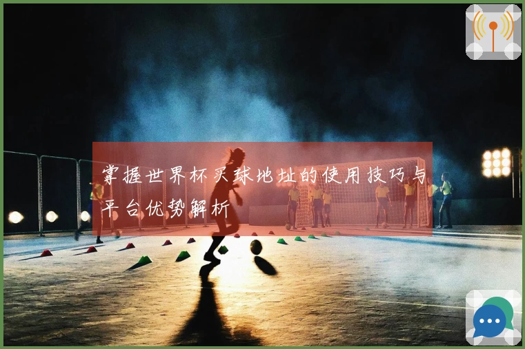 掌握世界杯买球地址的使用技巧与平台优势解析
