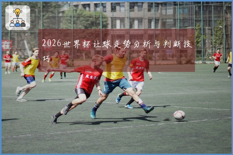 2026世界杯让球走势分析与判断技巧
