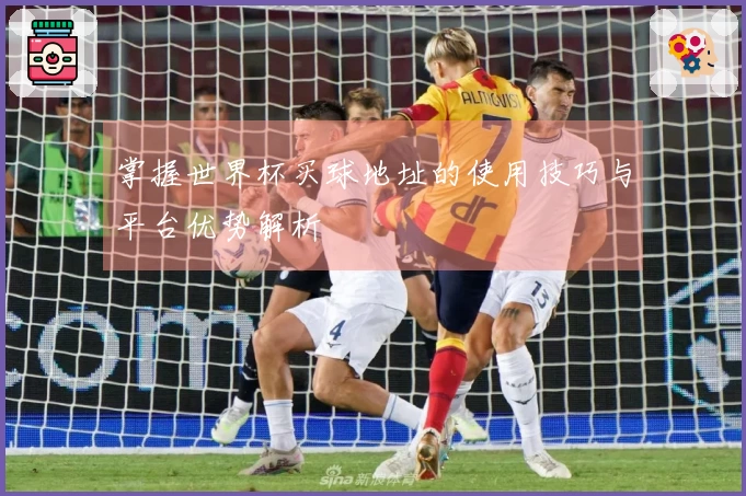 掌握世界杯买球地址的使用技巧与平台优势解析