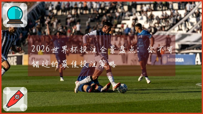 2026世界杯投注全景盘点：你不可错过的最佳投注策略