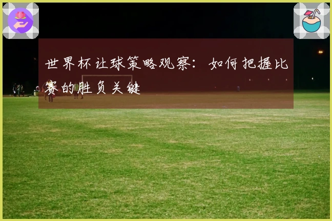 世界杯让球策略观察：如何把握比赛的胜负关键