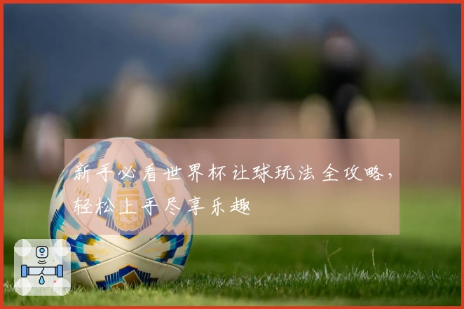 新手必看世界杯让球玩法全攻略，轻松上手尽享乐趣