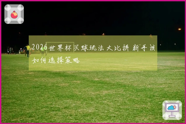 2026世界杯买球玩法大比拼 新手该如何选择策略