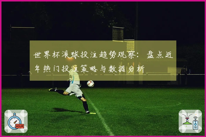 世界杯滚球投注趋势观察：盘点近年热门投注策略与数据分析