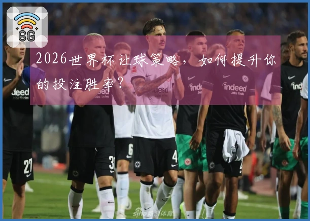 2026世界杯让球策略，如何提升你的投注胜率？
