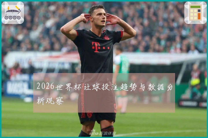 2026世界杯让球投注趋势与数据分析观察